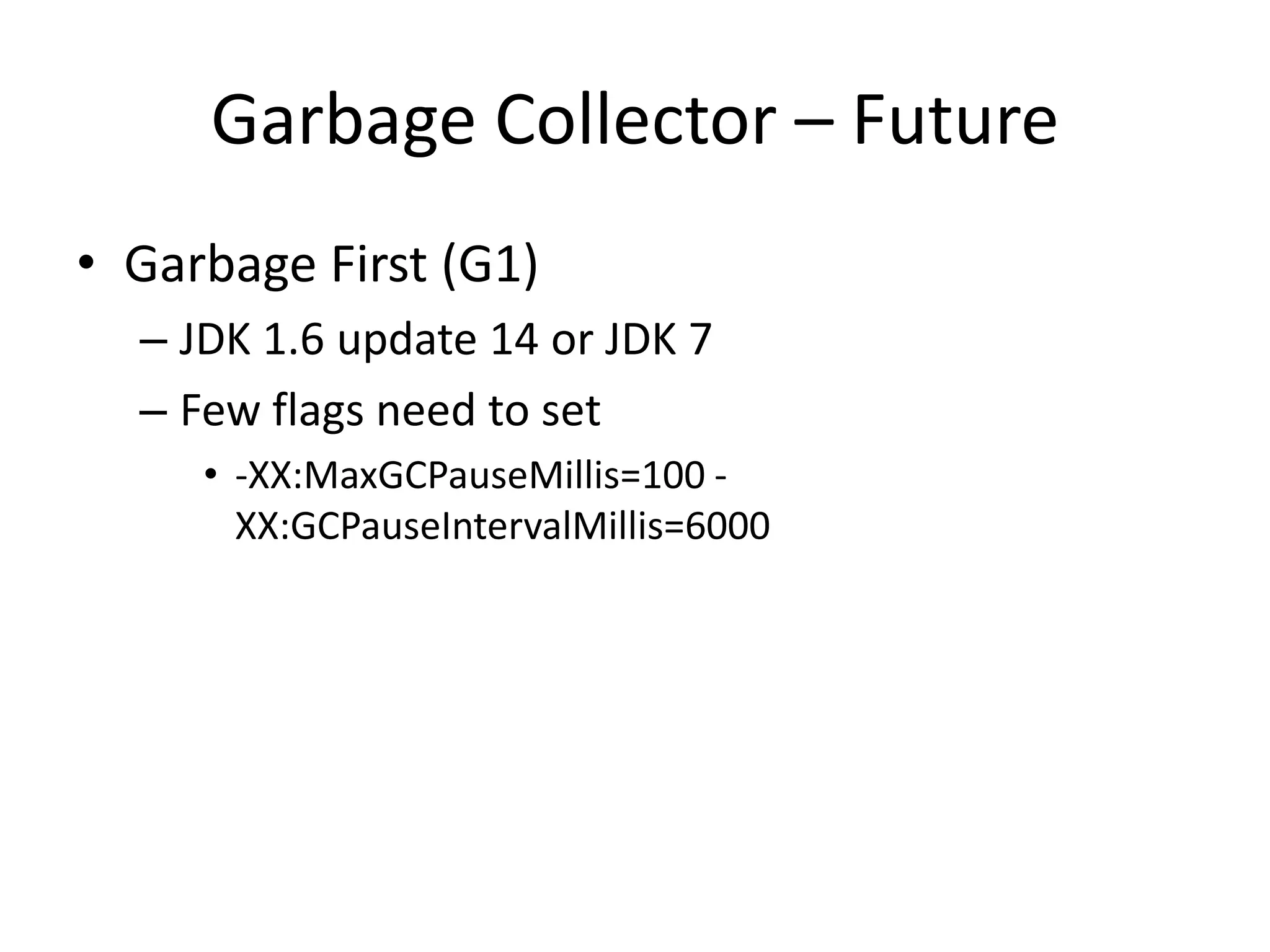 Garbage Collector – FutureGarbage First (G1)JDK 1.6 update 14 or JDK 7Few flags need to set-XX:MaxGCPauseMillis=100 -XX:GCPauseIntervalMillis=6000