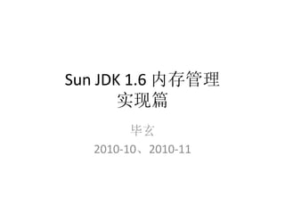 Sun JDK 1.6 内存管理
       实现篇
        毕玄
  2010-10、2010-11
 