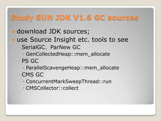 Study SUN JDK V1.6 GC sourcesdownload JDK sources;use Source Insightetc. tools to seeSerialGC、ParNewGCGenCollectedHeap::mem_allocatePS GCParallelScavengeHeap::mem_allocateCMS GCConcurrentMarkSweepThread::runCMSCollector::collect