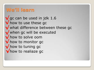 We’ll learngc can be used in jdk 1.6how to use these gcwhat difference between these gcwhen gc will be executedhow to solve oomhow to monitor gchow to tuning gchow to realiazegc√√√√√√√√