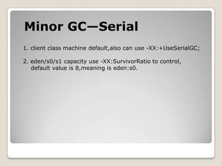 Minor GC—Serial1. client class machine default,also can use -XX:+UseSerialGC;2. eden/s0/s1capacity use -XX:SurvivorRatioto control,   default value is 8,meaning is eden:s0.