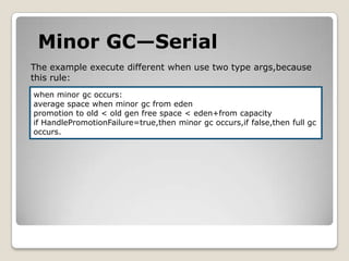 Minor GC—SerialThe example execute different when use two type args,becausethis rule:when minor gc occurs:average space when minor gc from edenpromotion to old < old gen free space < eden+from capacityif HandlePromotionFailure=true,then minor gcoccurs,iffalse,then full gcoccurs.