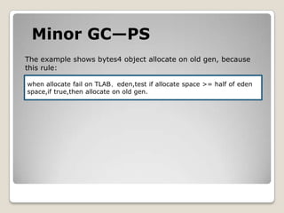 Minor GC—PSThe example shows bytes4 object allocate on old gen, becausethis rule:when allocate fail on TLAB、eden,test if allocate space>= half of edenspace,iftrue,then allocate on old gen.