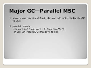 Major GC—Parallel MSC1. server class machine default,also can add -XX:+UseParallelGC   to use;2. parallel threadscpu core<=8 ? cpu core : 3+(cpu core*5)/8or use -XX:ParallelGCThreads=x to set.