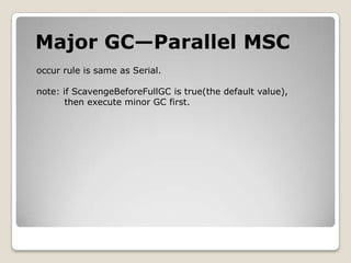 Major GC—Parallel MSCoccur rule is same as Serial.note: if ScavengeBeforeFullGCis true(the default value),        then execute minor GCfirst.