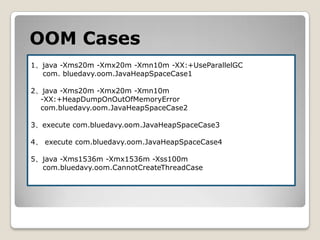 OOM Cases1、java -Xms20m -Xmx20m -Xmn10m -XX:+UseParallelGC	com. bluedavy.oom.JavaHeapSpaceCase12、java -Xms20m -Xmx20m -Xmn10m     -XX:+HeapDumpOnOutOfMemoryError    com.bluedavy.oom.JavaHeapSpaceCase23、execute com.bluedavy.oom.JavaHeapSpaceCase34、 execute com.bluedavy.oom.JavaHeapSpaceCase45、java -Xms1536m -Xmx1536m -Xss100m com.bluedavy.oom.CannotCreateThreadCase