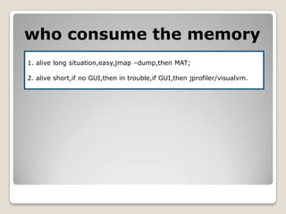 who consume the memory1. alive long situation,easy,jmap –dump,then MAT;2. alive short,if no GUI,thenin trouble,ifGUI,thenjprofiler/visualvm.
