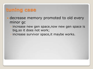 tuning casedecrease memory promoted to old every minor gcincrease new gen space,now new gen space is big,soit does not work;increase survivor space,it maybe works.