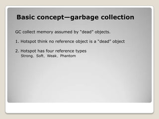 Basic concept—garbage collectionGC collect memory assumed by “dead” objects.1. Hotspot think no reference object is a “dead” object2. Hotspot has four reference typesStrong、Soft、Weak、Phantom