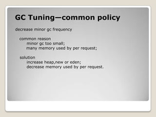 GC Tuning—common policydecrease minor gc frequencycommon reasonminor gc too small;         many memory used by per request;solutionincrease heap,new or eden;      decrease memory used by per request.
