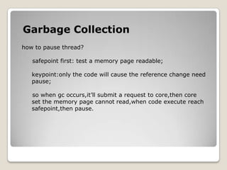 Garbage Collectionhow to pause thread?safepointfirst: test a memory page readable;keypoint:only the code will cause the reference change need    pause;so when gcoccurs,it’ll submit a request to core,then core     set the memory page cannot read,when code execute reachsafepoint,then pause.