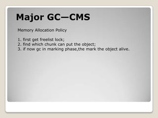 Major GC—CMSMemory Allocation Policy1. first get freelist lock;2. find which chunk can put the object;3. if now gc in marking phase,the mark the object alive.
