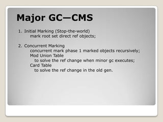 Major GC—CMSInitial Marking (Stop-the-world)markroot setdirect ref objects;Concurrent Markingconcurrent mark phase 1 marked objects recursively;    Mod Union Tableto solve the ref change when minor gc executes;    Card Table      to solve the ref change in the old gen.