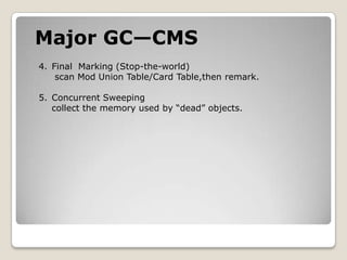 Major GC—CMSFinal  Marking (Stop-the-world)scan Mod Union Table/Card Table,then remark.Concurrent Sweepingcollect the memory used by “dead” objects.