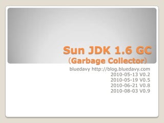 Sun JDK 1.6 GC（Garbage Collector）  bluedavy http://blog.bluedavy.com 2010-05-13 V0.2  2010-05-19 V0.5 2010-06-21 V0.8 2010-08-03 V0.9 