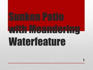 Sunken Patio
with Meandering
Waterfeature
                  1
 