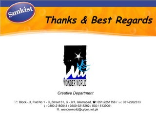 Thanks & Best Regards  : Block - 3, Flat No 1 - C, Street 51, G - 9/1, Islamabad.   : 051-2251156 /   : 051-2262313  : 0300-2160044 / 0300-9218262 / 0301-5139001  : wonderworld@cyber.net.pk Creative Department 