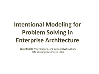 Intentional Modeling for 
Problem Solving in 
Enterprise Architecture 
Sagar Sunkle, Vinay Kulkarni, and Suman Roychoudhury 
Tata Consultancy Services, India 
 