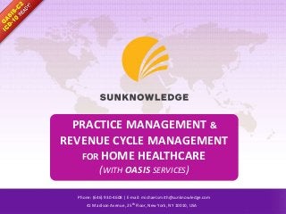 PRACTICE MANAGEMENT &
REVENUE CYCLE MANAGEMENT
FOR HOME HEALTHCARE
(WITH OASIS SERVICES)
Phone: (646) 930-4608 | E-mail: michael.smith@sunknowledge.com
41 Madison Avenue, 25th Floor, New York, NY 10010, USA
 