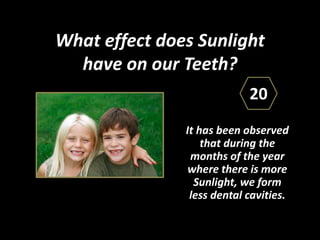 What effect does Sunlight
have on our Teeth?
It has been observed
that during the
months of the year
where there is more
Sunlight, we form
less dental cavities.
20
 