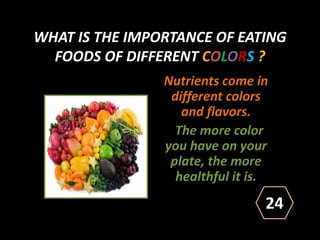 WHAT IS THE IMPORTANCE OF EATING
FOODS OF DIFFERENT COLORS ?
Nutrients come in
different colors
and flavors.
The more color
you have on your
plate, the more
healthful it is.
24
 