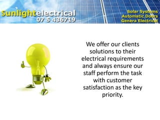 We offer our clients
   solutions to their
electrical requirements
and always ensure our
 staff perform the task
     with customer
 satisfaction as the key
         priority.
 