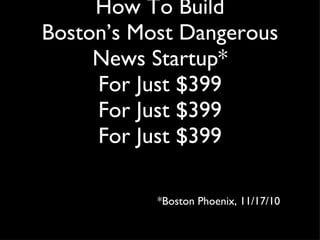 How To Build Boston’s Most Dangerous News Startup* For Just $399 For Just $399 For Just $399 ,[object Object]