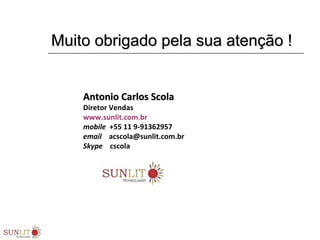 Muito obrigado pela sua atenção !Muito obrigado pela sua atenção !
Antonio Carlos ScolaAntonio Carlos Scola
Diretor Vendas
www.sunlit.com.br
mobile +55 11 9-91362957
email acscola@sunlit.com.br
Skype cscola
 