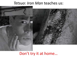 Tetsuo: Iron Man teaches us:
Don’t try it at home…
 
