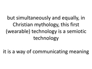 but simultaneously and equally, in
Christian mythology, this first
(wearable) technology is a semiotic
technology
it is a way of communicating meaning
 