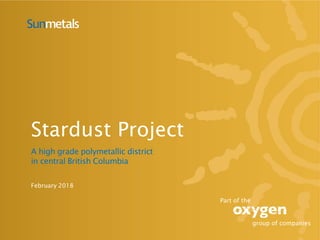 February 2018
Stardust Project
A high grade polymetallic district
in central British Columbia
Part of the
group of companies
 