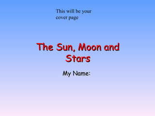 The Sun, Moon and Stars My Name:  This will be your cover page 