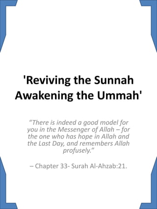 'Reviving the Sunnah
Awakening the Ummah'
   “There is indeed a good model for
  you in the Messenger of Allah – for
  the one who has hope in Allah and
  the Last Day, and remembers Allah
               profusely.”

  – Chapter 33- Surah Al-Ahzab:21.
 
