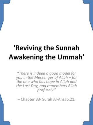 'Reviving the Sunnah Awakening the Ummah' “There is indeed a good model for you in the Messenger of Allah – for the one who has hope in Allah and the Last Day, and remembers Allah profusely.” – Chapter 33- Surah Al-Ahzab:21. 