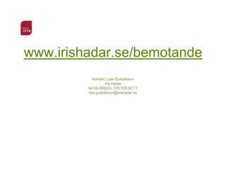 www.irishadar.se/bemotande
            kontakt: Lisa Gustafsson
                   Iris Hadar
         tel 08-399224, 076 539 90 71
         lisa.gustafsson@irishadar.se
 