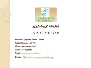 SUNNER INDIA
THE ULTIMATER
Renowned Engineers Private Limited
Puzhal, Chennai - 600 066
Phone: 044 26591002/3/4/5
Telefax: 044 26590260
E-mail: enquiry@sunnerindia.org
Website : http://www.sunnerindia.org/
 