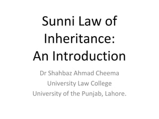 Sunni Law of
Inheritance:
An Introduction
Dr Shahbaz Ahmad Cheema
University Law College
University of the Punjab, Lahore.
 