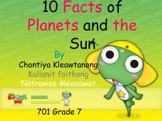10 Facts of
  Planets and the
        Sun
         By
Chontiya Kleawtanong.
  Kullanit foithong.
Natrawee Meesawat.


    701 Grade 7
 