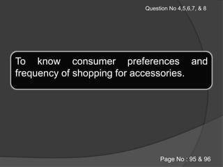 Question No 4,5,6,7, & 8To know consumer preferences and frequency of shopping for accessories.Page No : 95 & 96 