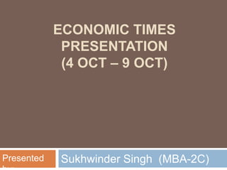 Economic Times Presentation(4 Oct – 9 Oct)  Sukhwinder Singh  (MBA-2C) Presented by: 