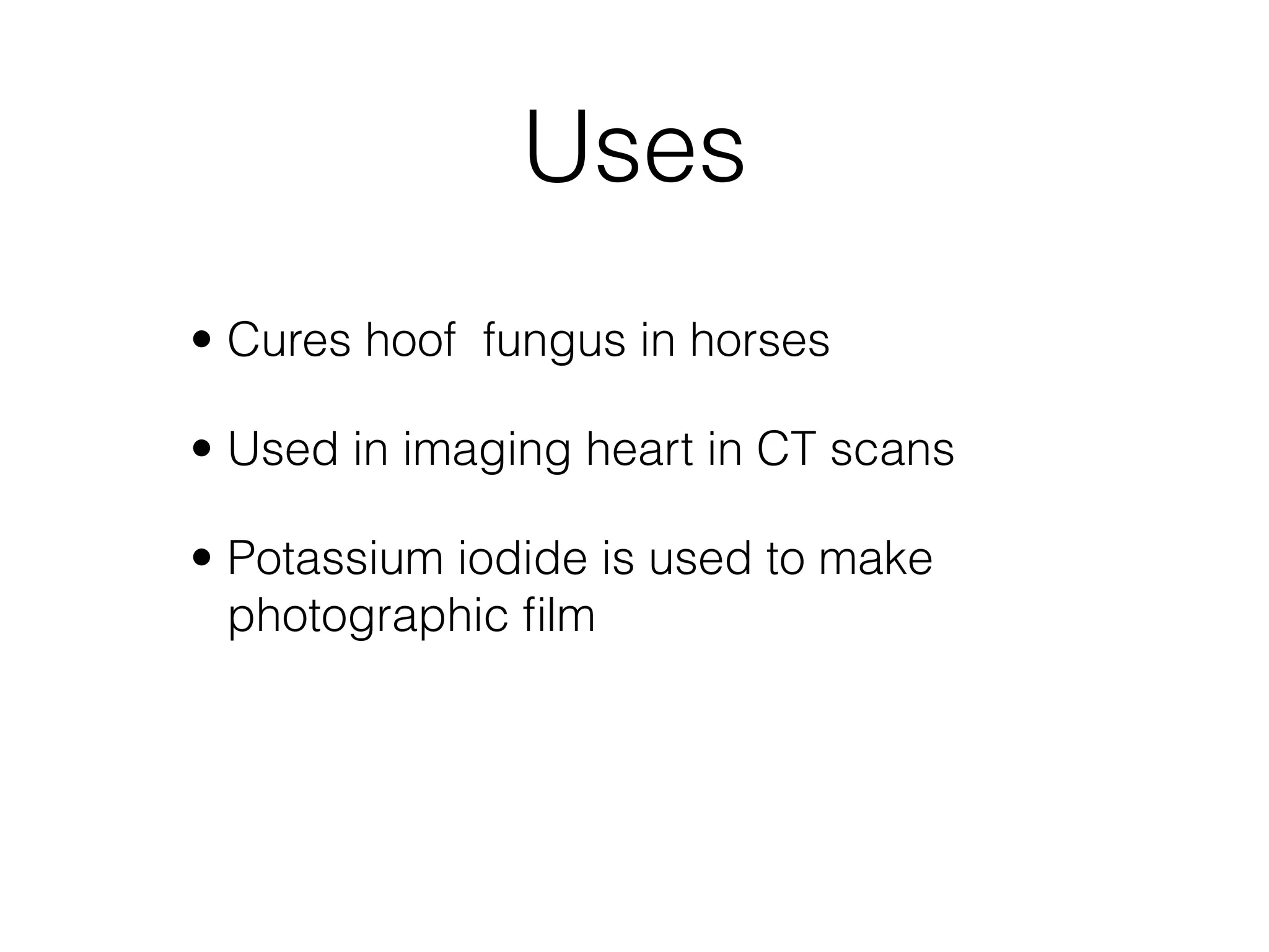 Uses
• Cures hoof fungus in horses

• Used in imaging heart in CT scans

• Potassium iodide is used to make
  photographic ﬁlm
 