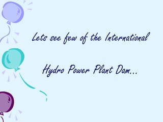 Lets see few of the International
Hydro Power Plant Dam…
 