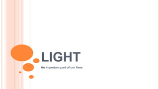 LIGHT
An important part of our lives
 