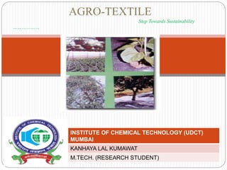 1
AGRO-TEXTILE
Step Towards Sustainability
………………
INSTITUTE OF CHEMICAL TECHNOLOGY (UDCT)
MUMBAI
KANHAYA LAL KUMAWAT
M.TECH. (RESEARCH STUDENT)
 