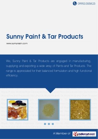 09953355823
A Member of
Sunny Paint & Tar Products
www.sunnyresin.com
Phenol Modified Rosin Derivatives Maleic Modified Rosin Derivatives Ester Gums Amino
Resins Raw and Processed Oils Long Oil Alkyds Medium Oil Alkyds Air Drying Chain Stopped
Alkyds Wall Paints Distemper Colors Insulating Varnish Red Oxide Primer Short Oil
Alkyds Phenol Modified Rosin Derivatives Maleic Modified Rosin Derivatives Ester Gums Amino
Resins Raw and Processed Oils Long Oil Alkyds Medium Oil Alkyds Air Drying Chain Stopped
Alkyds Wall Paints Distemper Colors Insulating Varnish Red Oxide Primer Short Oil
Alkyds Phenol Modified Rosin Derivatives Maleic Modified Rosin Derivatives Ester Gums Amino
Resins Raw and Processed Oils Long Oil Alkyds Medium Oil Alkyds Air Drying Chain Stopped
Alkyds Wall Paints Distemper Colors Insulating Varnish Red Oxide Primer Short Oil
Alkyds Phenol Modified Rosin Derivatives Maleic Modified Rosin Derivatives Ester Gums Amino
Resins Raw and Processed Oils Long Oil Alkyds Medium Oil Alkyds Air Drying Chain Stopped
Alkyds Wall Paints Distemper Colors Insulating Varnish Red Oxide Primer Short Oil
Alkyds Phenol Modified Rosin Derivatives Maleic Modified Rosin Derivatives Ester Gums Amino
Resins Raw and Processed Oils Long Oil Alkyds Medium Oil Alkyds Air Drying Chain Stopped
Alkyds Wall Paints Distemper Colors Insulating Varnish Red Oxide Primer Short Oil
Alkyds Phenol Modified Rosin Derivatives Maleic Modified Rosin Derivatives Ester Gums Amino
Resins Raw and Processed Oils Long Oil Alkyds Medium Oil Alkyds Air Drying Chain Stopped
Alkyds Wall Paints Distemper Colors Insulating Varnish Red Oxide Primer Short Oil
Alkyds Phenol Modified Rosin Derivatives Maleic Modified Rosin Derivatives Ester Gums Amino
We, Sunny Paint & Tar Products are engaged in manufacturing,
supplying and exporting a wide array of Paints and Tar Products. The
range is appreciated for their balanced formulation and high functional
efficiency.
 