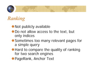 Ranking
Not publicly available
Do not allow access to the text, but
only indices
Sometimes too many relevant pages for
a simple query
Hard to compare the quality of ranking
for two search engines
PageRank, Anchor Text
 