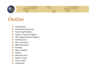 Outline
Introduction
Information Retrieval
Searching Problems
Types of Search Engines
The Largest Search Engines
Architectures
User Interfaces
Web Directories
Ranking
Web Crawlers
Indices
Metasearchers
Add-on Tools
Future Work
Conclusion
 