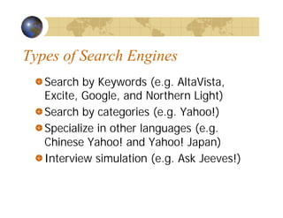 Types of Search Engines
Search by Keywords (e.g. AltaVista,
Excite, Google, and Northern Light)
Search by categories (e.g. Yahoo!)
Specialize in other languages (e.g.
Chinese Yahoo! and Yahoo! Japan)
Interview simulation (e.g. Ask Jeeves!)
 