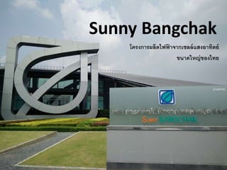 Sunny Bangchak
โครงการผลิตไฟฟ้ าจากเซลล์แสงอาทิตย์
ขนาดใหญ่ของไทย
 