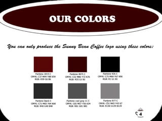 OUR COLORS 
You can only produce the Sunny Bean Coffee logo using these colors: 
4 
 
